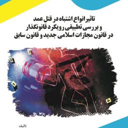 تاثیر انواع اشتباه در قتل عمد و بررسی تطبیقی رویکرد قانون‌گذار در قانون مجازات اسلامی جدید و قانون سابق