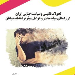 تحولات تقنینی و سیاست جنایی ایران در راستای مواد مخدر و عوامل موثر بر اعتیاد جوانان